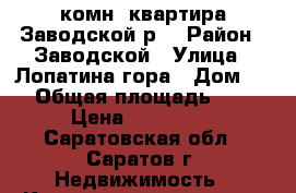 1-комн. квартира.Заводской р. › Район ­ Заводской › Улица ­ Лопатина гора › Дом ­ 1 › Общая площадь ­ 32 › Цена ­ 640 000 - Саратовская обл., Саратов г. Недвижимость » Квартиры продажа   . Саратовская обл.,Саратов г.